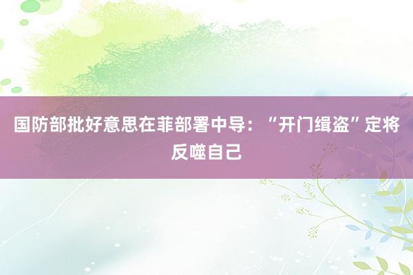 国防部批好意思在菲部署中导：“开门缉盗”定将反噬自己