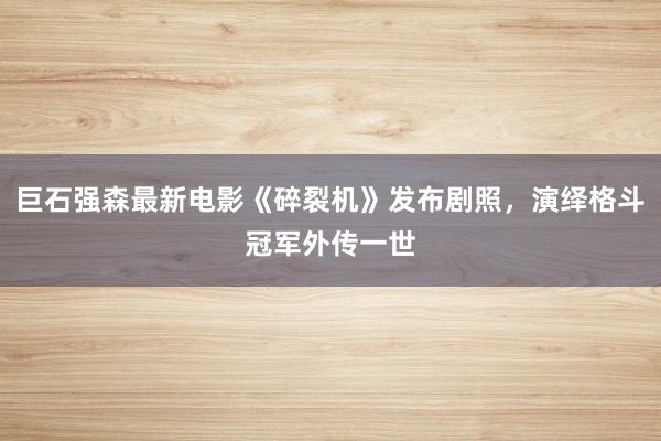 巨石强森最新电影《碎裂机》发布剧照，演绎格斗冠军外传一世