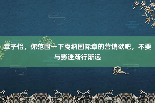 章子怡，你范围一下戛纳国际章的营销欲吧，不要与影迷渐行渐远