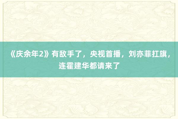 《庆余年2》有敌手了，央视首播，刘亦菲扛旗，连霍建华都请来了