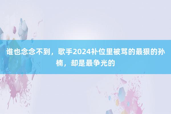 谁也念念不到，歌手2024补位里被骂的最狠的孙楠，却是最争光的