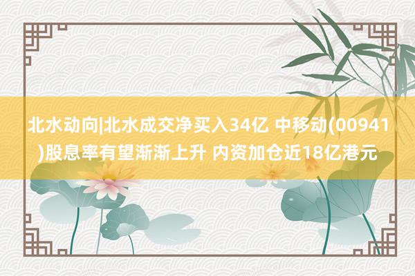 北水动向|北水成交净买入34亿 中移动(00941)股息率有望渐渐上升 内资加仓近18亿港元