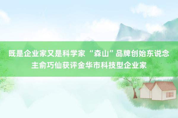 既是企业家又是科学家 “森山”品牌创始东说念主俞巧仙获评金华市科技型企业家