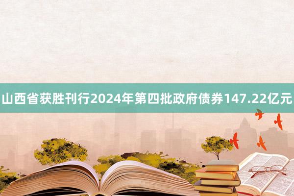 山西省获胜刊行2024年第四批政府债券147.22亿元