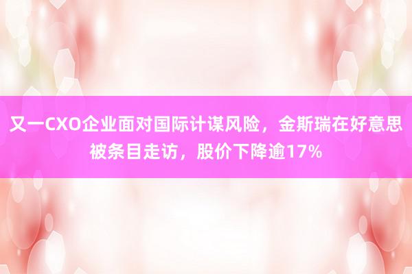 又一CXO企业面对国际计谋风险，金斯瑞在好意思被条目走访，股价下降逾17%