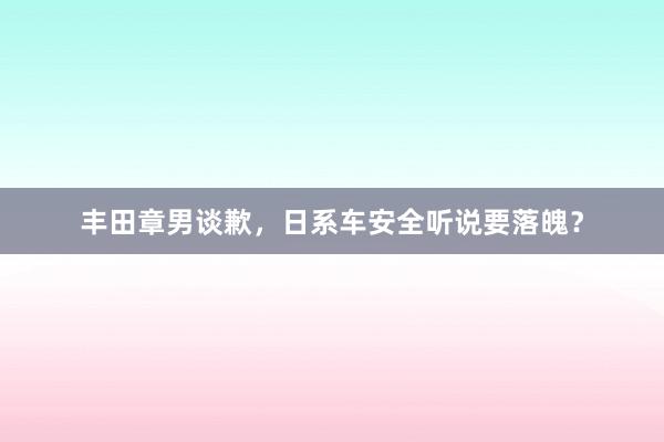 丰田章男谈歉，日系车安全听说要落魄？