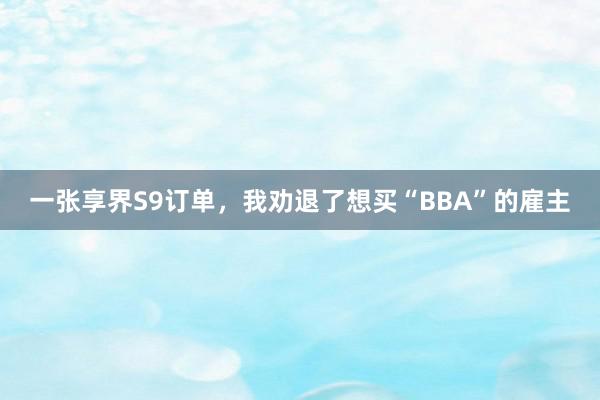 一张享界S9订单，我劝退了想买“BBA”的雇主