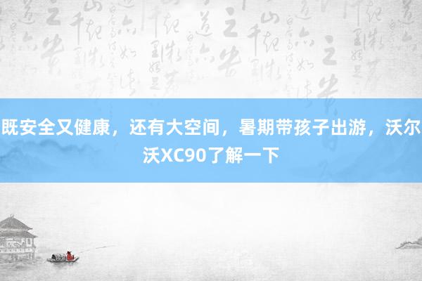 既安全又健康，还有大空间，暑期带孩子出游，沃尔沃XC90了解一下