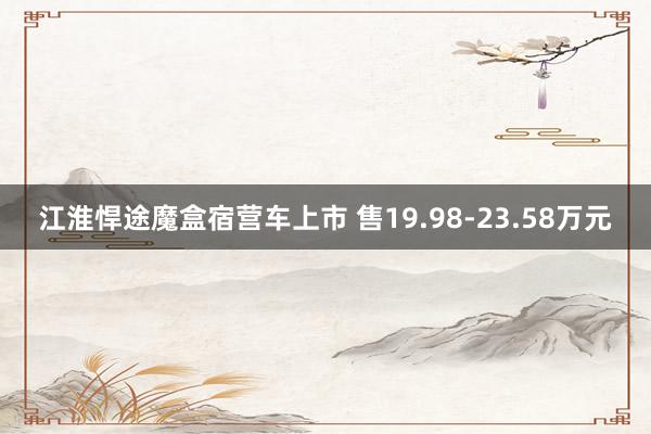 江淮悍途魔盒宿营车上市 售19.98-23.58万元