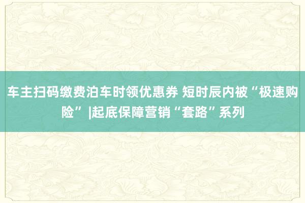 车主扫码缴费泊车时领优惠券 短时辰内被“极速购险” |起底保障营销“套路”系列