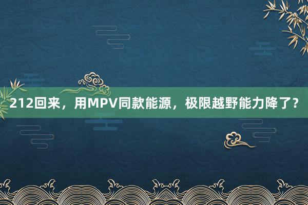 212回来，用MPV同款能源，极限越野能力降了？