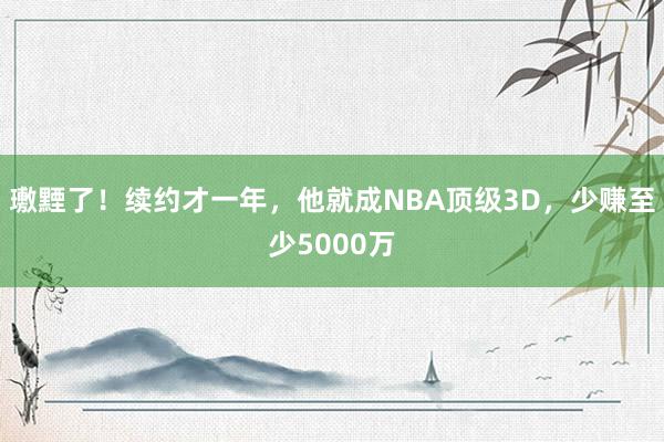 璷黫了！续约才一年，他就成NBA顶级3D，少赚至少5000万