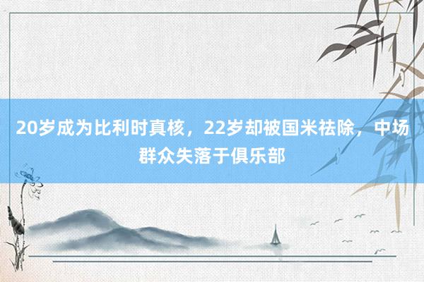 20岁成为比利时真核，22岁却被国米祛除，中场群众失落于俱乐部