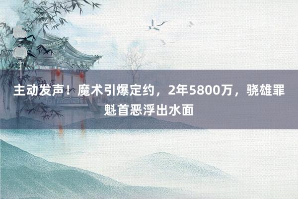 主动发声！魔术引爆定约，2年5800万，骁雄罪魁首恶浮出水面