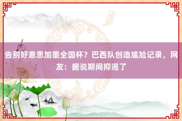 告别好意思加墨全国杯？巴西队创造尴尬记录，网友：据说期间抑遏了