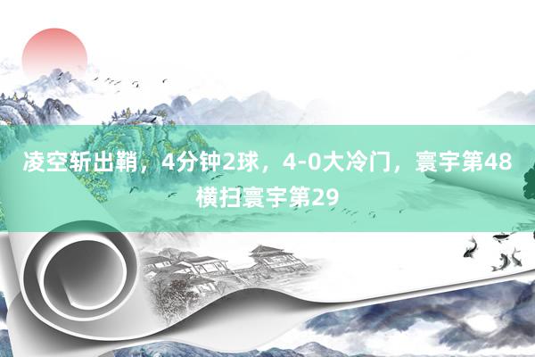 凌空斩出鞘，4分钟2球，4-0大冷门，寰宇第48横扫寰宇第29