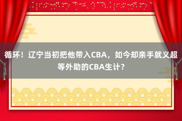 循环！辽宁当初把他带入CBA，如今却亲手就义超等外助的CBA生计？