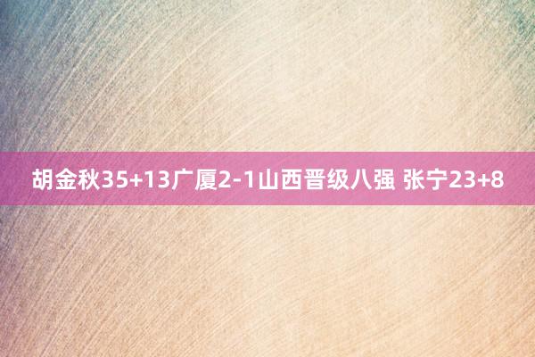 胡金秋35+13广厦2-1山西晋级八强 张宁23+8