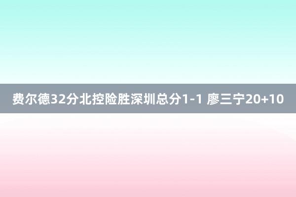 费尔德32分北控险胜深圳总分1-1 廖三宁20+10