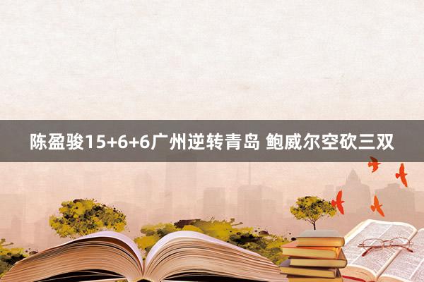 陈盈骏15+6+6广州逆转青岛 鲍威尔空砍三双