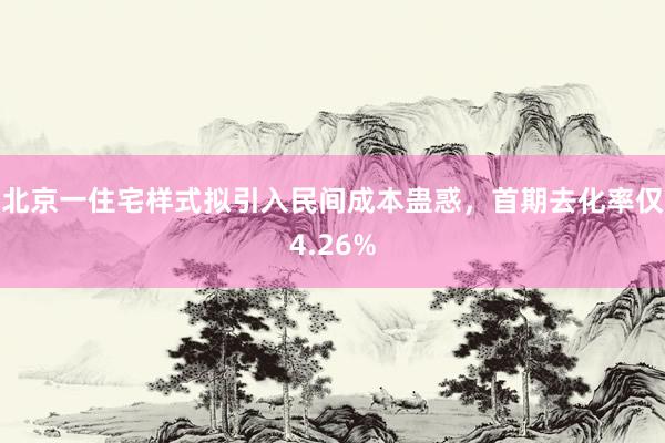 北京一住宅样式拟引入民间成本蛊惑，首期去化率仅4.26%