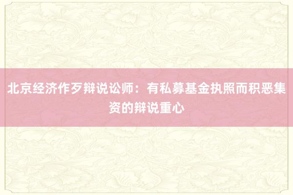 北京经济作歹辩说讼师：有私募基金执照而积恶集资的辩说重心