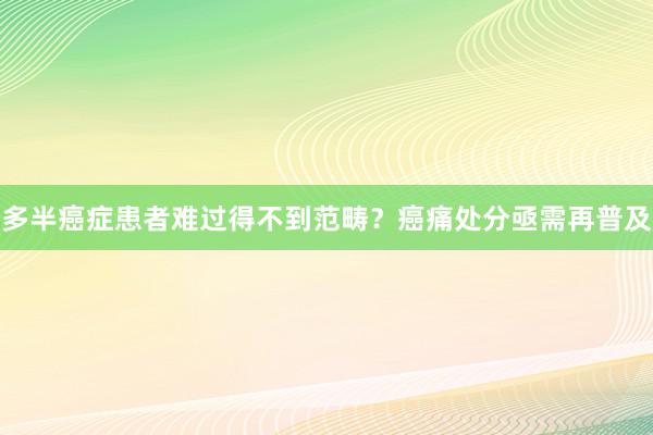 多半癌症患者难过得不到范畴？癌痛处分亟需再普及