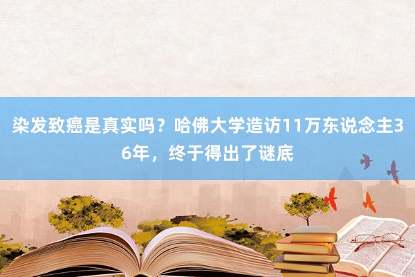 染发致癌是真实吗？哈佛大学造访11万东说念主36年，终于得出了谜底