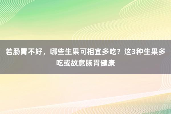 若肠胃不好，哪些生果可相宜多吃？这3种生果多吃或故意肠胃健康