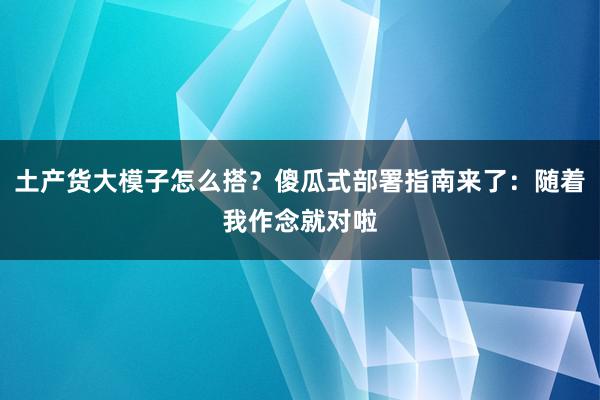 土产货大模子怎么搭？傻瓜式部署指南来了：随着我作念就对啦