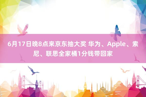 6月17日晚8点来京东抽大奖 华为、Apple、索尼、联思全家桶1分钱带回家