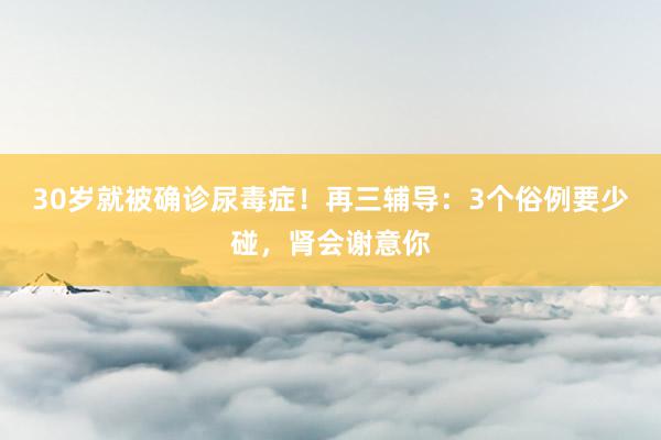 30岁就被确诊尿毒症！再三辅导：3个俗例要少碰，肾会谢意你