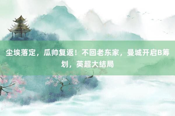 尘埃落定，瓜帅复返！不回老东家，曼城开启B筹划，英超大结局