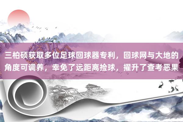 三柏硕获取多位足球回球器专利，回球网与大地的角度可调养，幸免了远距离捡球，擢升了查考恶果