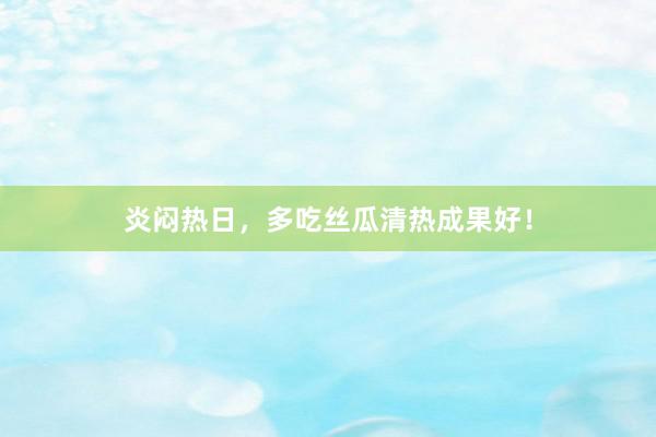 炎闷热日，多吃丝瓜清热成果好！