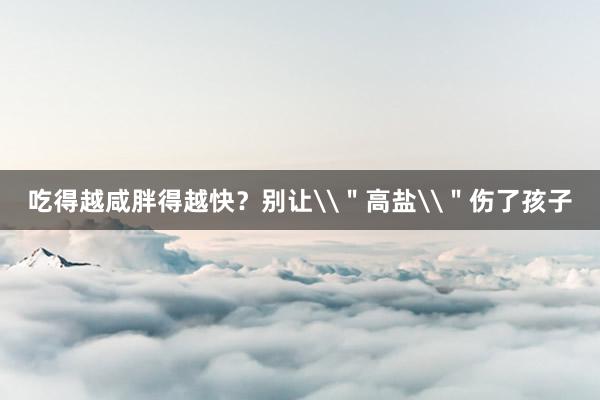 吃得越咸胖得越快？别让\＂高盐\＂伤了孩子