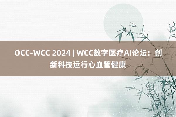 OCC-WCC 2024 | WCC数字医疗AI论坛：创新科技运行心血管健康