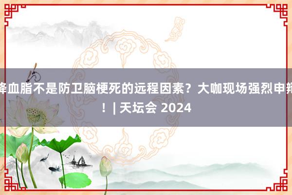 降血脂不是防卫脑梗死的远程因素？大咖现场强烈申辩！| 天坛会 2024