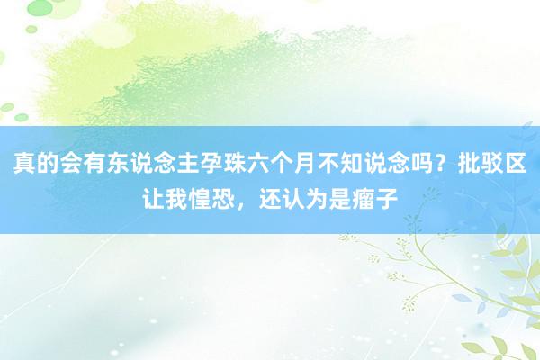 真的会有东说念主孕珠六个月不知说念吗？批驳区让我惶恐，还认为是瘤子