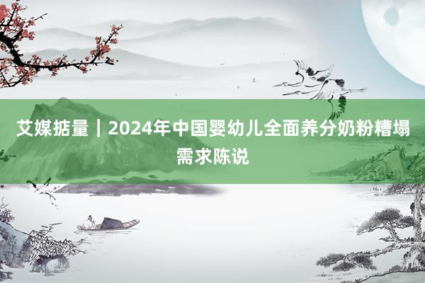 艾媒掂量｜2024年中国婴幼儿全面养分奶粉糟塌需求陈说