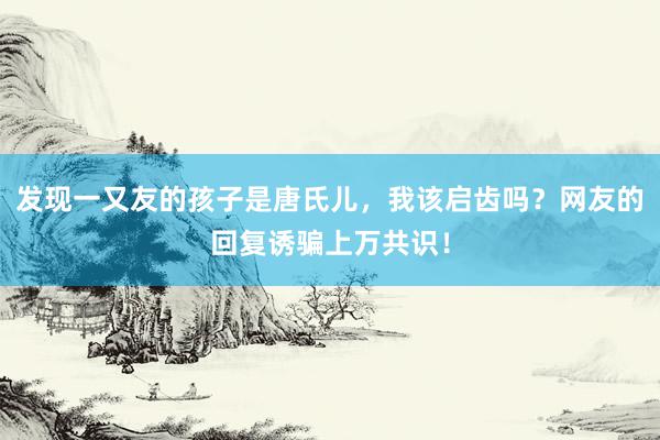 发现一又友的孩子是唐氏儿，我该启齿吗？网友的回复诱骗上万共识！