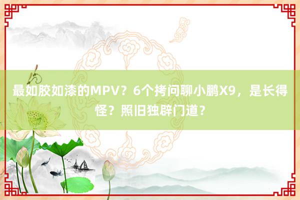 最如胶如漆的MPV？6个拷问聊小鹏X9，是长得怪？照旧独辟门道？