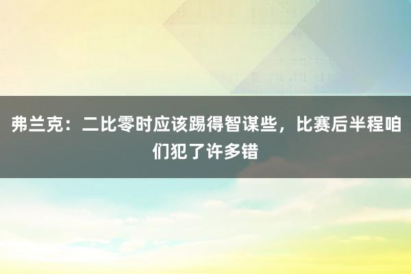 弗兰克：二比零时应该踢得智谋些，比赛后半程咱们犯了许多错