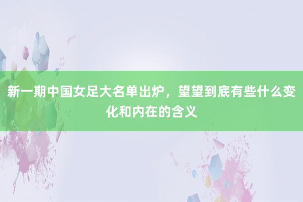 新一期中国女足大名单出炉，望望到底有些什么变化和内在的含义