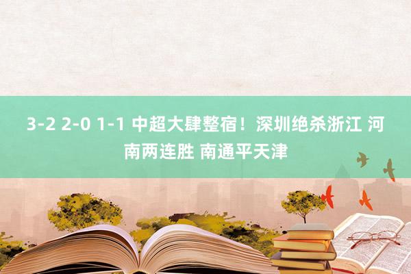 3-2 2-0 1-1 中超大肆整宿！深圳绝杀浙江 河南两连胜 南通平天津