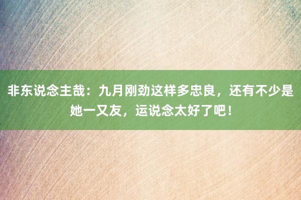 非东说念主哉：九月刚劲这样多忠良，还有不少是她一又友，运说念太好了吧！