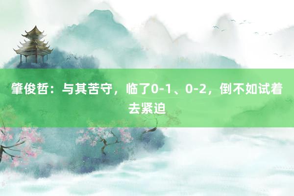 肇俊哲：与其苦守，临了0-1、0-2，倒不如试着去紧迫