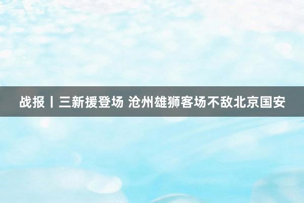 战报丨三新援登场 沧州雄狮客场不敌北京国安