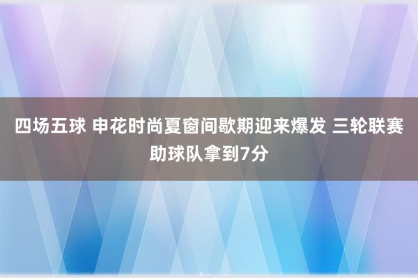 四场五球 申花时尚夏窗间歇期迎来爆发 三轮联赛助球队拿到7分