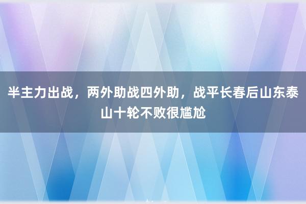 半主力出战，两外助战四外助，战平长春后山东泰山十轮不败很尴尬